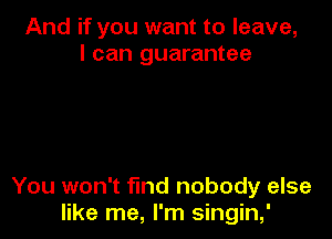 And if you want to leave,
I can guarantee

You won't find nobody else
like me, I'm singin,'