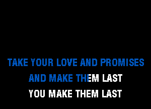 TAKE YOUR LOVE AND PROMISES
AND MAKE THEM LAST
YOU MAKE THEM LAST