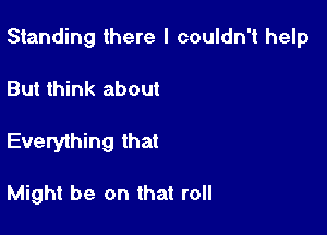 Standing there I couldn't help

But think about
Everything that

Might be on that roll
