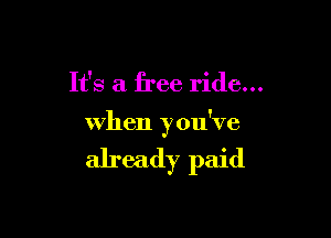 It's a free ride...

when y ou've

already paid