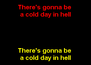 There's gonna be
a cold day in hell

There's gonna be
a cold day in hell