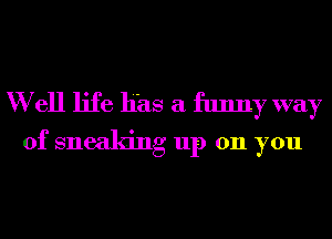 W ell life Has a funny way
of sneaking up 011 you