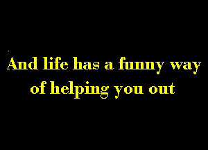 And life has a funny way
of helping you out