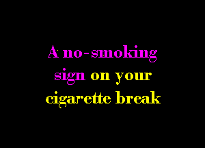 A no- smoking

sign on your
cigarette break