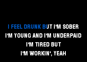 I FEEL DRUNK BUT I'M SOBER
I'M YOUNG AND I'M UHDERPAID
I'M TIRED BUT
I'M WORKIH', YEAH