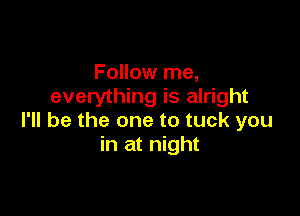 Follow me,
everything is alright

I'll be the one to tuck you
in at night