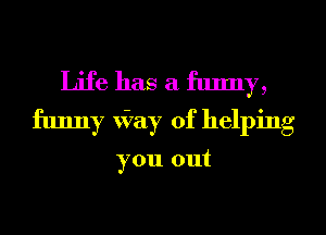 Life has a funny,
funny way of helping

you out