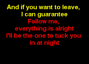 And if you want to leave,
I can guarantee
Follow me,
everything is alright

I'll be the one to tuck you
in at night