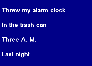 Threw my alarm clock
In the trash can

Three A. M.

Last night