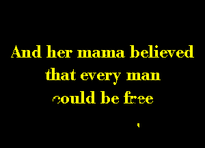 And her mama believed
that every man

could be free