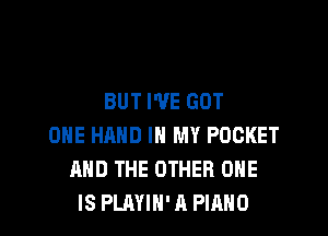 BUT I'VE GOT

ONE HAND IN MY POCKET
AND THE OTHER ONE
IS PLAYIH' A PIANO