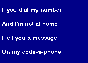 If you dial my number

And I'm not at home

I left you a message

On my code-a-phone