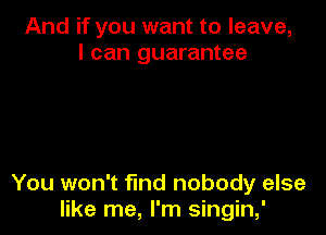 And if you want to leave,
I can guarantee

You won't find nobody else
like me, I'm singin,'