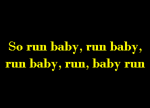 So run baby, r1111 baby,
run baby, run, baby run