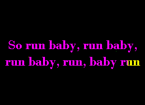 So run baby, run baby,
run baby, run, baby run