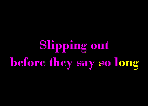 Slipping out

before they say so long