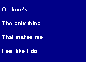 0h love's

The only thing

That makes me

Feel like I do