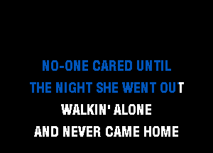 NO-ONE CRRED UNTIL
THE NIGHT SHE WENT OUT
WALKIN' ALONE
AND NEVER CAME HOME