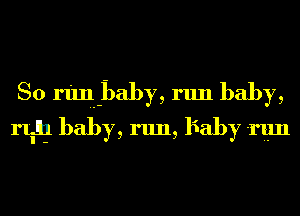 So run-Baby, run baby,
l'l'in-l baby, run, Baby run
