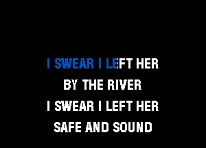 I SWEAR I LEFT HER

BY THE RIVER
I SWEAR l LEFT HER
SAFE AND SOUND