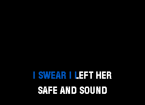 I SWEAR I LEFT HER
SAFE AND SOUND