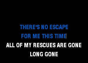 THERE'S H0 ESCAPE
FOR ME THIS TIME
ALL OF MY RESCUES ARE GONE
LONG GONE
