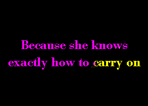 Because She knows

exactly how to carry on