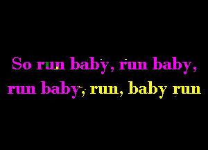 So run baby, run baby,
run baby,- run, baby run