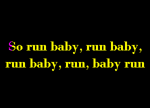 So run baby, run baby,
run baby, run, baby run
