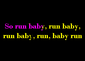 So run baby, run baby,
run bab3',.run, baby run