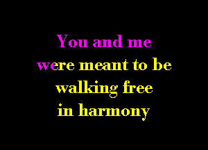 You and me
were meant to be
walking free

in harmony

g