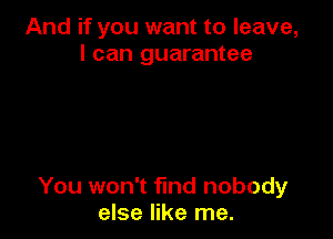 And if you want to leave,
I can guarantee

You won't fund nobody
else like me.