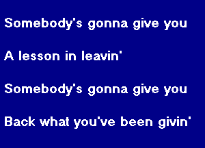 Somebody's gonna give you
A lesson in Ieavin'

Somebody's gonna give you

Back what you've been givin'