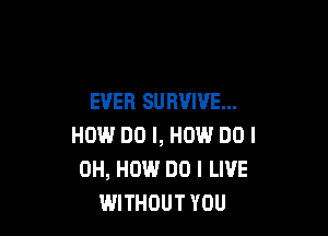 EVER SURVIVE...

HOW DO I, HOW DO I
OH, HOW DO I LIVE
WITHOUT YOU