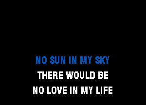 N0 SUH IN MY SKY
THERE WOULD BE
H0 LOVE IN MY LIFE