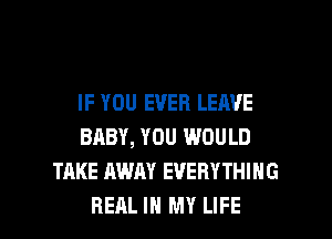 IF YOU EVER LEAVE
BABY, YOU WOULD
TAKE AWAY EVERYTHING

REAL IN MY LIFE l