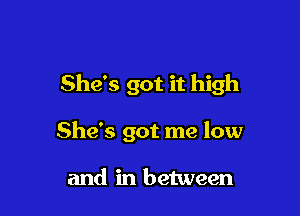 She's got it high

She's got me low

and in between