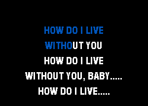 HOW DO I LIVE
WITHOUT YOU

HOW DO I LIVE
WITHOUT YOU, BABY .....
HOW DO I LIVE .....
