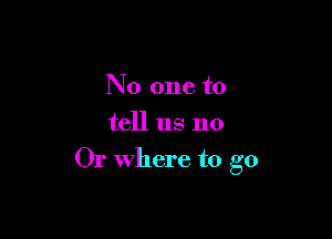 No one to

tell us no

Or Where to go