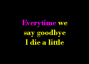 Everytime we

say goodbye
I die a little