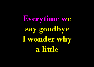 Everytime we
say goodbye

I wonder why

a little