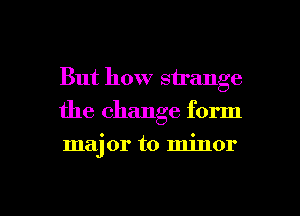 But how strange
the change form

major to minor

g
