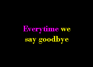 Everythne we

say goodbye
