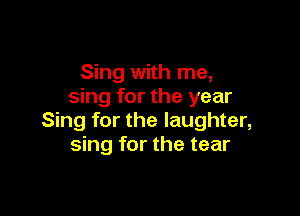 Sing with me,
sing for the year

Sing for the laughter,
sing for the tear