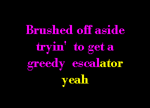 Brushed off aside
tryin' to get a
greedy escalator
yeah

Q