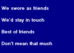 We swore as friends

We'd stay in touch

Best of friends

Don't mean that much