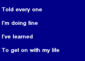 Told every one
I'm doing fine

I've learned

To get on with my life