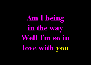Am I being
in the way
W ell I'm so in

love With you