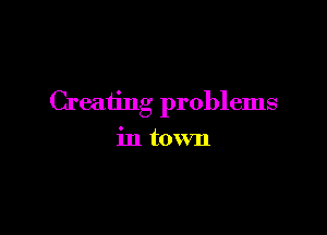 Creating problems

in town
