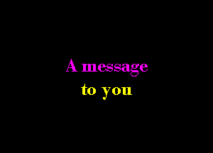 A message

to you
